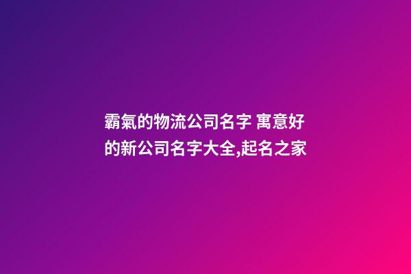 霸氣的物流公司名字 寓意好的新公司名字大全,起名之家-第1張-公司起名-玄機派